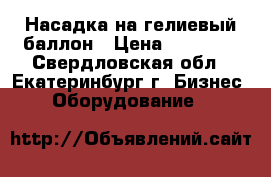 Насадка на гелиевый баллон › Цена ­ 10 000 - Свердловская обл., Екатеринбург г. Бизнес » Оборудование   